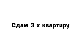 Сдам 3 х квартиру